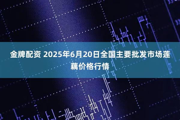 金牌配资 2025年6月20日全国主要批发市场莲藕价格行情