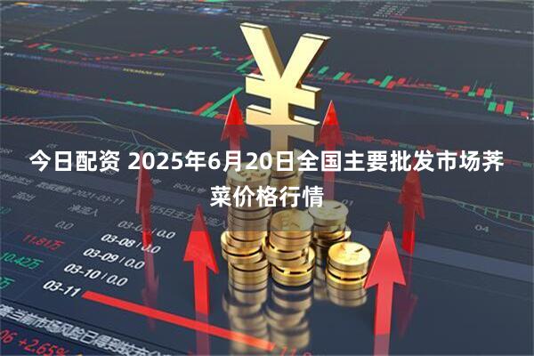 今日配资 2025年6月20日全国主要批发市场荠菜价格行情