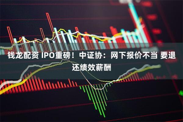 钱龙配资 IPO重磅！中证协：网下报价不当 要退还绩效薪酬