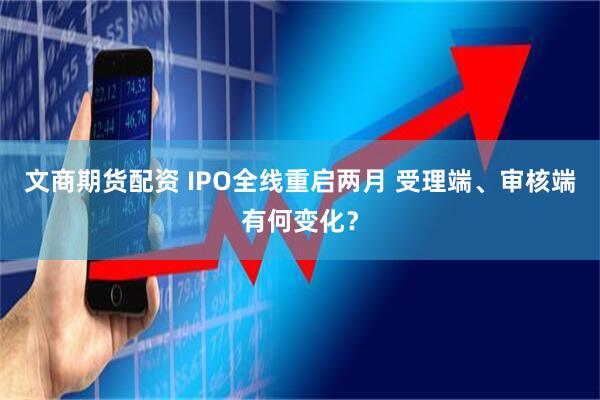 文商期货配资 IPO全线重启两月 受理端、审核端有何变化？