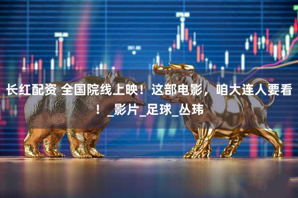 长红配资 全国院线上映！这部电影，咱大连人要看！_影片_足球_丛玮