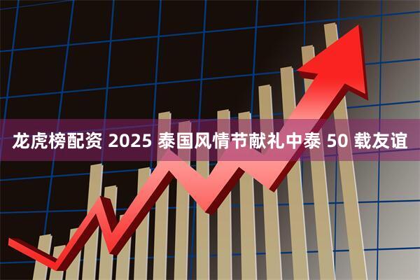 龙虎榜配资 2025 泰国风情节献礼中泰 50 载友谊