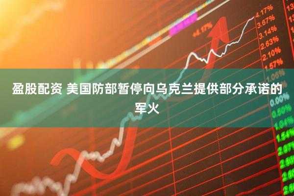 盈股配资 美国防部暂停向乌克兰提供部分承诺的军火