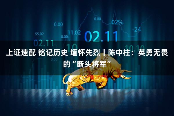 上证速配 铭记历史 缅怀先烈丨陈中柱：英勇无畏的“断头将军”