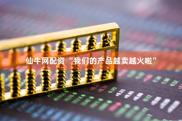 仙牛网配资 “我们的产品越卖越火啦”