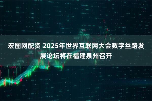宏图网配资 2025年世界互联网大会数字丝路发展论坛将在福建泉州召开