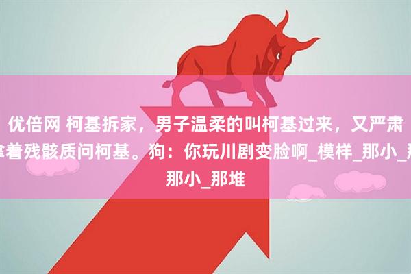 优倍网 柯基拆家，男子温柔的叫柯基过来，又严肃的拿着残骸质问柯基。狗：你玩川剧变脸啊_模样_那小_那堆