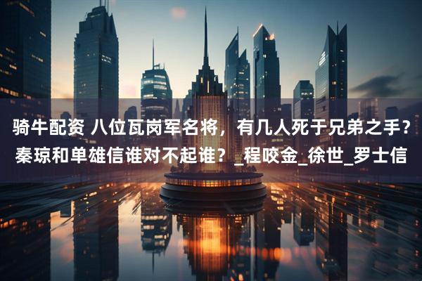 骑牛配资 八位瓦岗军名将，有几人死于兄弟之手？秦琼和单雄信谁对不起谁？_程咬金_徐世_罗士信