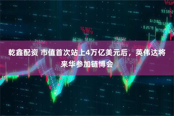 乾鑫配资 市值首次站上4万亿美元后，英伟达将来华参加链博会
