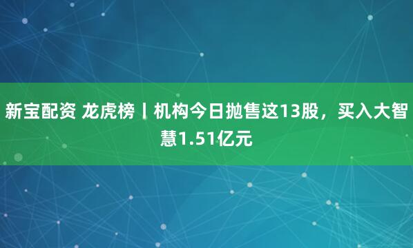 新宝配资 龙虎榜丨机构今日抛售这13股，买入大智慧1.51亿元