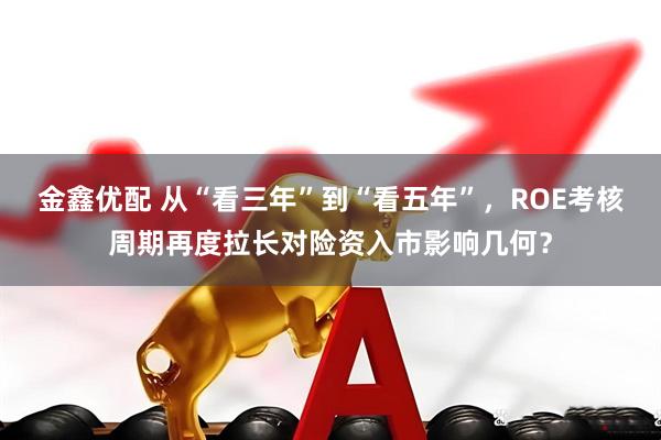 金鑫优配 从“看三年”到“看五年”，ROE考核周期再度拉长对险资入市影响几何？