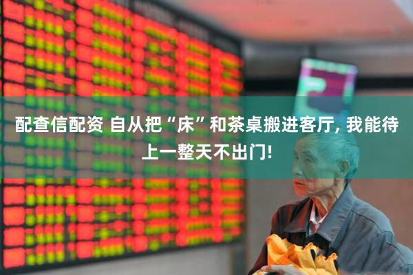 配查信配资 自从把“床”和茶桌搬进客厅, 我能待上一整天不出门!