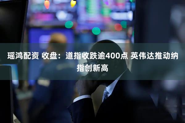 瑶鸿配资 收盘：道指收跌逾400点 英伟达推动纳指创新高