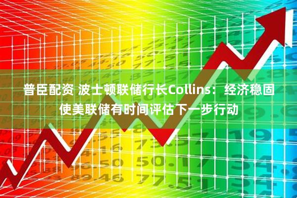 普臣配资 波士顿联储行长Collins：经济稳固使美联储有时间评估下一步行动