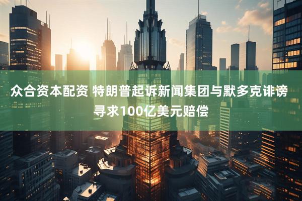 众合资本配资 特朗普起诉新闻集团与默多克诽谤 寻求100亿美元赔偿
