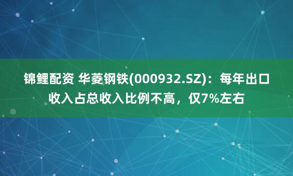 锦鲤配资 华菱钢铁(000932.SZ)：每年出口收入占总收入比例不高，仅7%左右