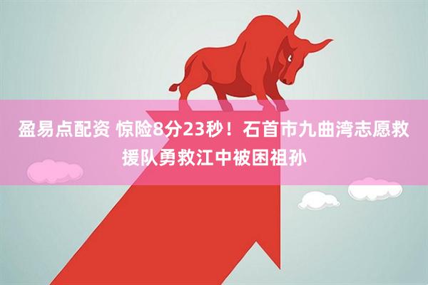 盈易点配资 惊险8分23秒！石首市九曲湾志愿救援队勇救江中被困祖孙