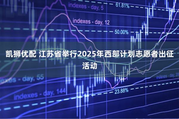 凯狮优配 江苏省举行2025年西部计划志愿者出征活动