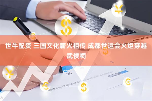 世牛配资 三国文化薪火相传 成都世运会火炬穿越武侯祠