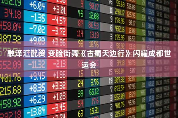 融泽汇配资 变脸街舞《古蜀天边行》闪耀成都世运会