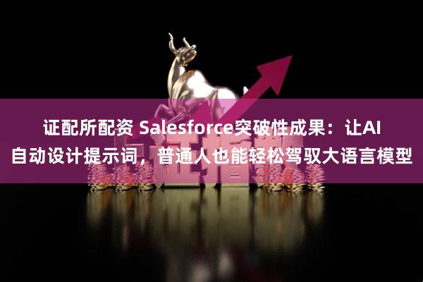 证配所配资 Salesforce突破性成果：让AI自动设计提示词，普通人也能轻松驾驭大语言模型