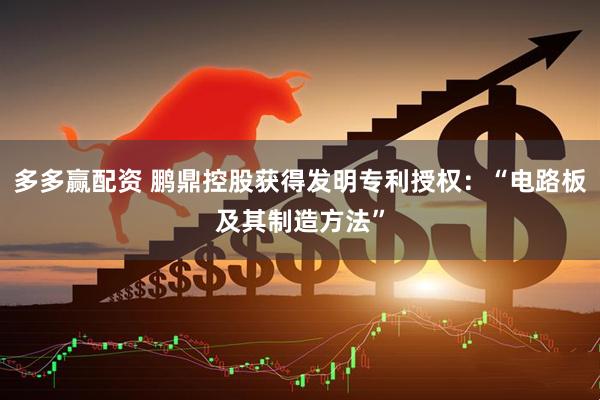 多多赢配资 鹏鼎控股获得发明专利授权：“电路板及其制造方法”