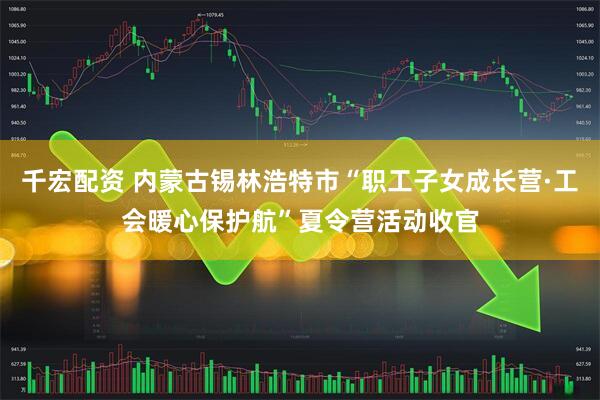 千宏配资 内蒙古锡林浩特市“职工子女成长营·工会暖心保护航”夏令营活动收官