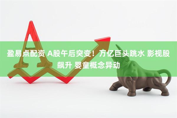 盈易点配资 A股午后突变！万亿巨头跳水 影视股飙升 婴童概念异动