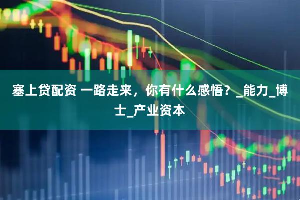 塞上贷配资 一路走来，你有什么感悟？_能力_博士_产业资本