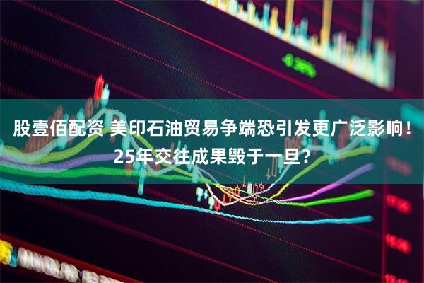 股壹佰配资 美印石油贸易争端恐引发更广泛影响！25年交往成果毁于一旦？