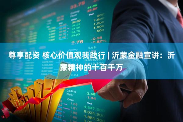 尊享配资 核心价值观我践行 | 沂蒙金融宣讲：沂蒙精神的十百千万
