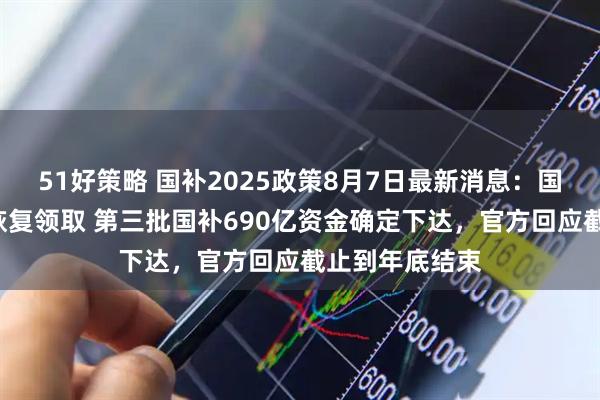 51好策略 国补2025政策8月7日最新消息：国补暂停后8月恢复领取 第三批国补690亿资金确定下达，官方回应截止到年底结束