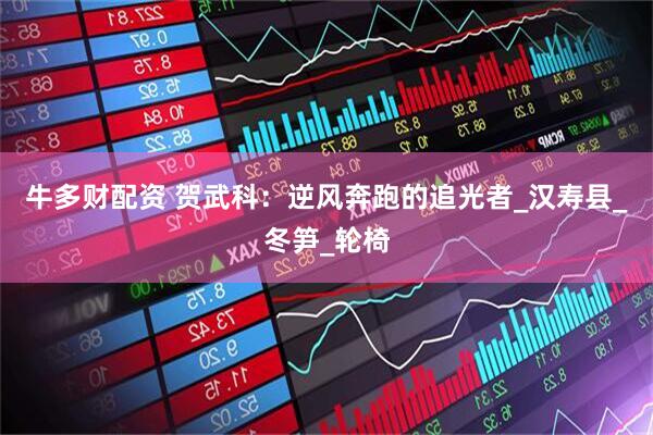 牛多财配资 贺武科：逆风奔跑的追光者_汉寿县_冬笋_轮椅