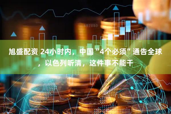 旭盛配资 24小时内，中国“4个必须”通告全球，以色列听清，这件事不能干
