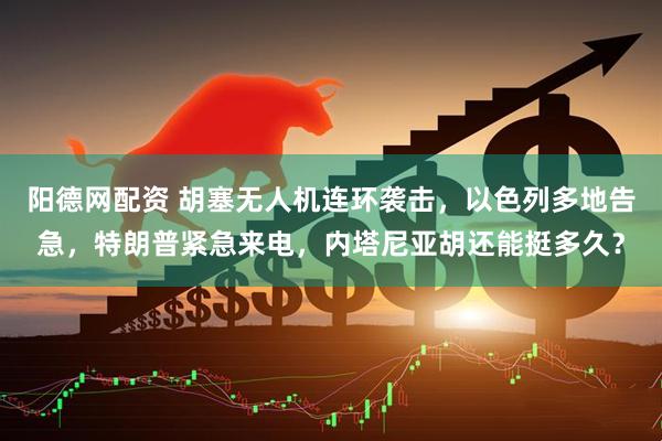 阳德网配资 胡塞无人机连环袭击，以色列多地告急，特朗普紧急来电，内塔尼亚胡还能挺多久？