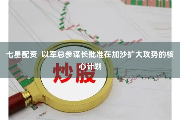 七星配资  以军总参谋长批准在加沙扩大攻势的核心计划