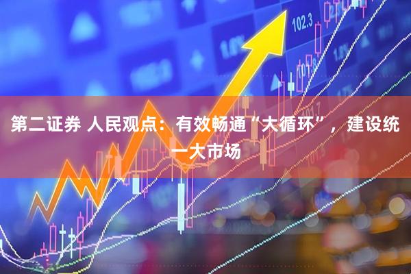 第二证券 人民观点：有效畅通“大循环”，建设统一大市场