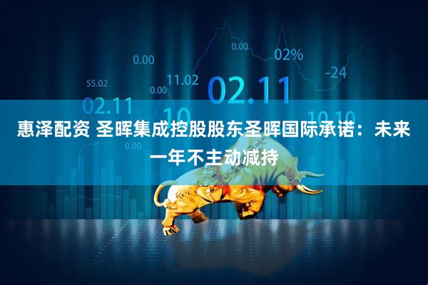 惠泽配资 圣晖集成控股股东圣晖国际承诺：未来一年不主动减持