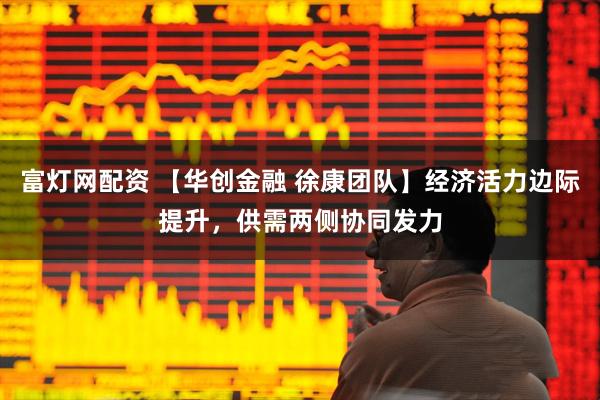 富灯网配资 【华创金融 徐康团队】经济活力边际提升，供需两侧协同发力