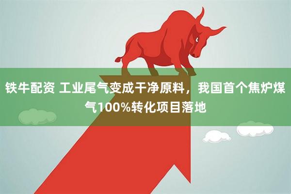 铁牛配资 工业尾气变成干净原料，我国首个焦炉煤气100%转化项目落地