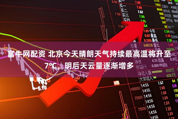 富牛网配资 北京今天晴朗天气持续最高温将升至7℃，明后天云量逐渐增多