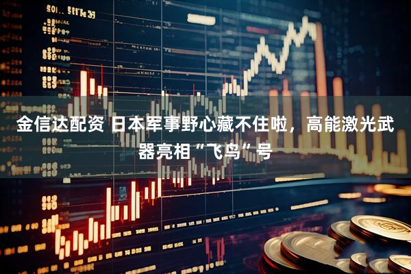 金信达配资 日本军事野心藏不住啦，高能激光武器亮相“飞鸟”号