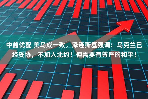 中鑫优配 美乌成一致，泽连斯基强调：乌克兰已经妥协，不加入北约！但需要有尊严的和平！