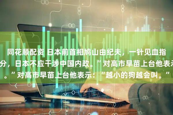 同花顺配资 日本前首相鸠山由纪夫，一针见血指出：“台湾是中国一部分，日本不应干涉中国内政。”对高市早苗上台他表示：“越小的狗越会叫。”