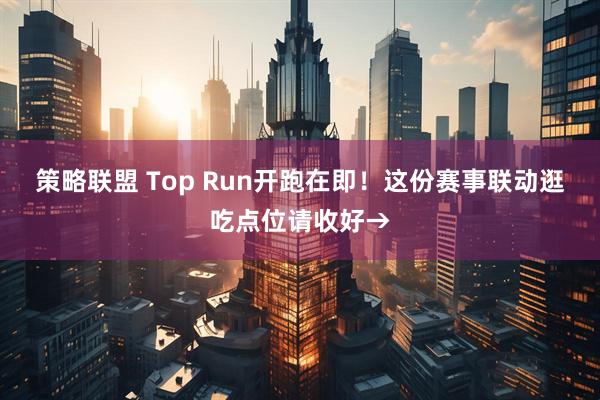 策略联盟 Top Run开跑在即！这份赛事联动逛吃点位请收好→