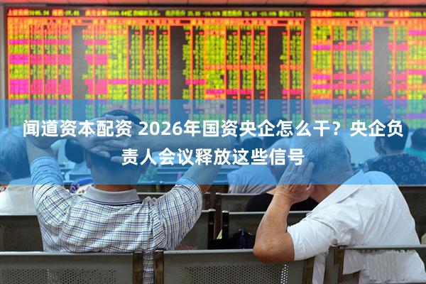 闻道资本配资 2026年国资央企怎么干？央企负责人会议释放这些信号