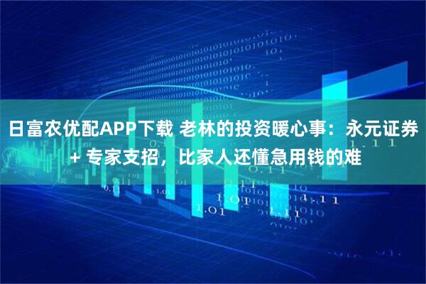 日富农优配APP下载 老林的投资暖心事：永元证券 + 专家支招，比家人还懂急用钱的难