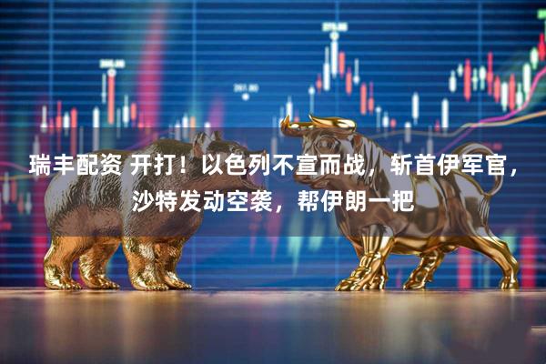 瑞丰配资 开打！以色列不宣而战，斩首伊军官，沙特发动空袭，帮伊朗一把