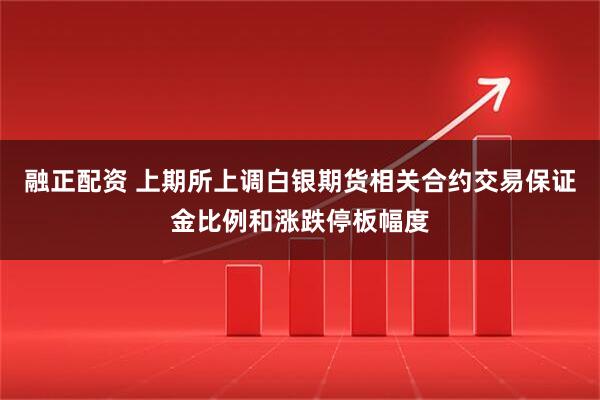 融正配资 上期所上调白银期货相关合约交易保证金比例和涨跌停板幅度