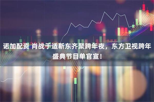 诺加配资 肖战于适靳东齐聚跨年夜,东方卫视跨年盛典节目单官宣!